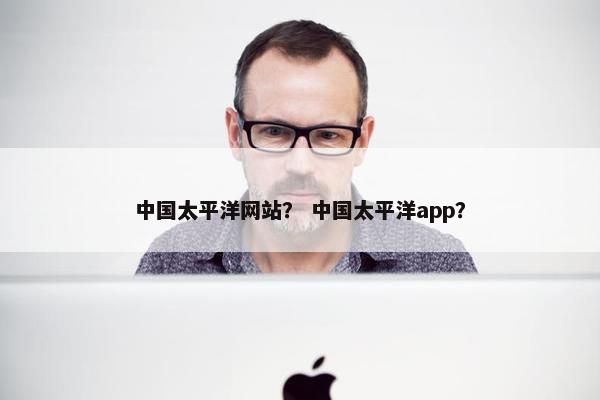 中国太平洋网站？ 中国太平洋app？