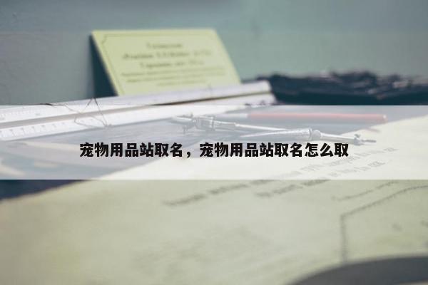 宠物用品站取名，宠物用品站取名怎么取