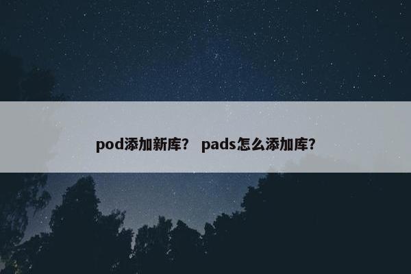 pod添加新库？ pads怎么添加库？
