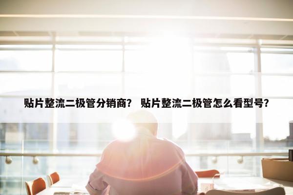 贴片整流二极管分销商？ 贴片整流二极管怎么看型号？
