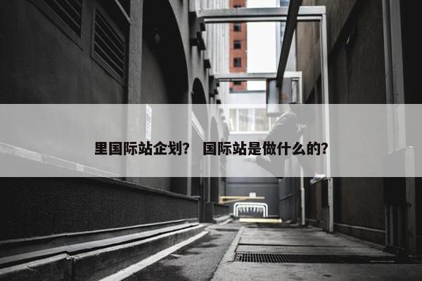 里国际站企划？ 国际站是做什么的？