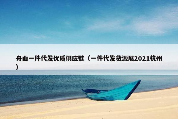 舟山一件代发优质供应链（一件代发货源展2021杭州）
