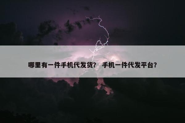 哪里有一件手机代发货？ 手机一件代发平台？