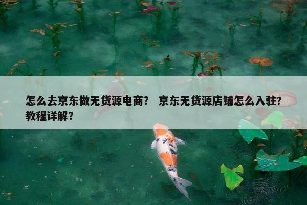 怎么去京东做无货源电商？ 京东无货源店铺怎么入驻?教程详解？