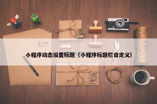 小程序动态设置标题（小程序标题栏自定义）