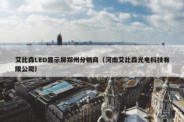艾比森LED显示屏郑州分销商（河南艾比森光电科技有限公司）