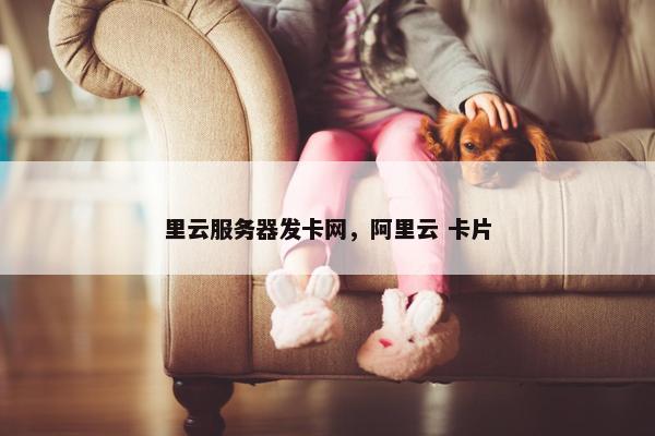 里云服务器发卡网，阿里云 卡片