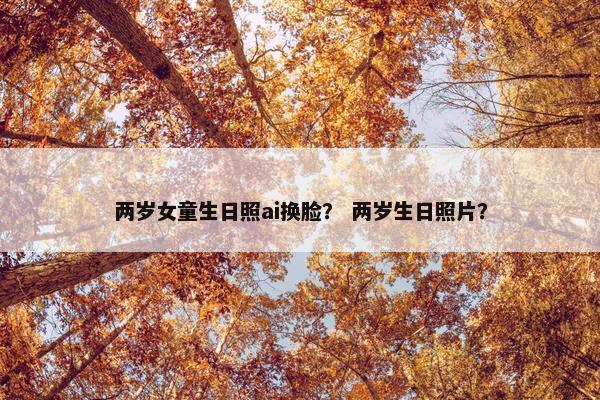 两岁女童生日照ai换脸？ 两岁生日照片？