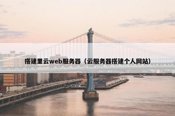 搭建里云web服务器（云服务器搭建个人网站）
