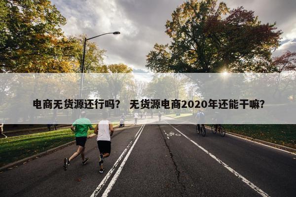 电商无货源还行吗？ 无货源电商2020年还能干嘛？