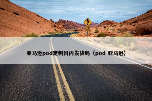 亚马逊pod定制国内发货吗（pod 亚马逊）