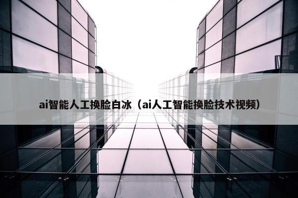 ai智能人工换脸白冰（ai人工智能换脸技术视频）