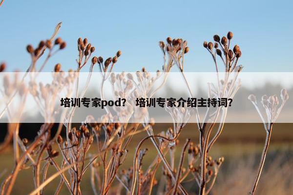 培训专家pod？ 培训专家介绍主持词？