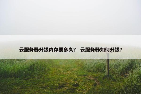 云服务器升级内存要多久？ 云服务器如何升级？