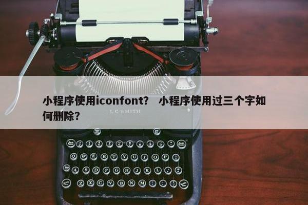 小程序使用iconfont？ 小程序使用过三个字如何删除？