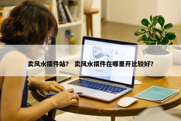 卖风水摆件站？ 卖风水摆件在哪里开比较好？