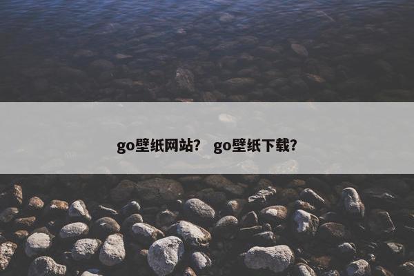 go壁纸网站？ go壁纸下载？