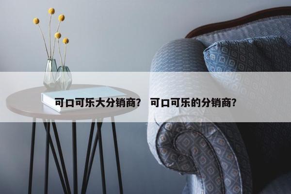 可口可乐大分销商？ 可口可乐的分销商？