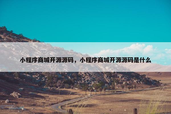 小程序商城开源源码，小程序商城开源源码是什么