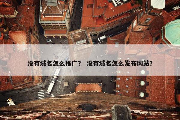 没有域名怎么推广？ 没有域名怎么发布网站？