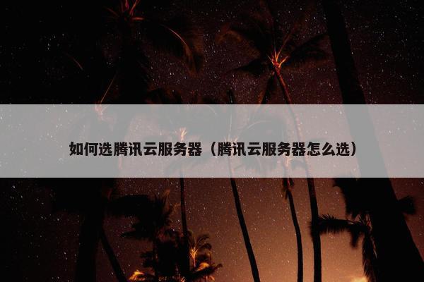 如何选腾讯云服务器（腾讯云服务器怎么选）