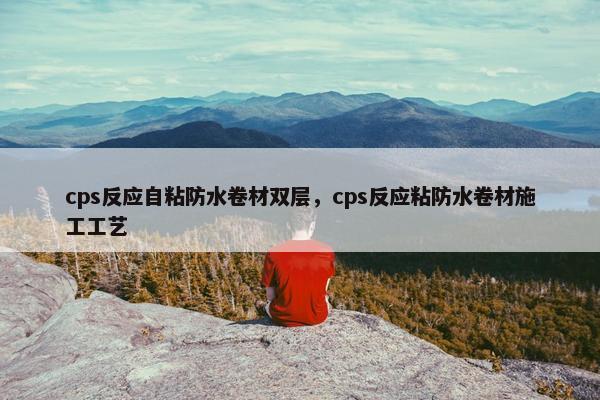 cps反应自粘防水卷材双层，cps反应粘防水卷材施工工艺