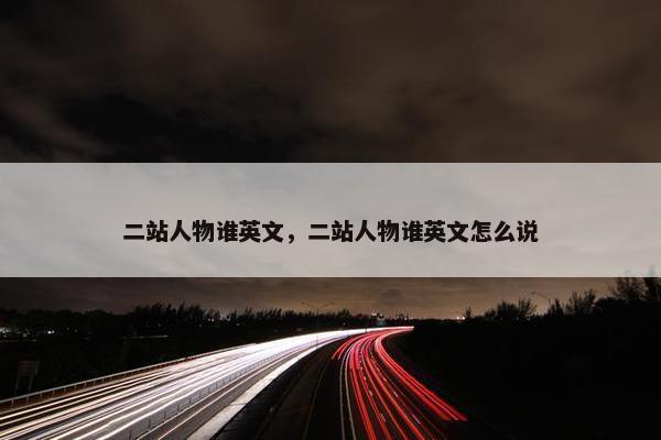 二站人物谁英文，二站人物谁英文怎么说