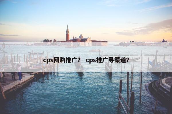 cps网购推广？ cps推广寻渠道？