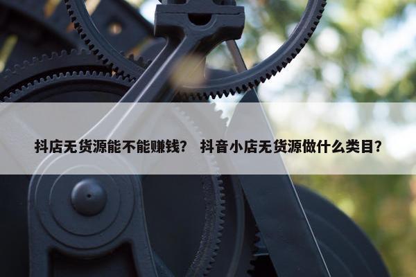抖店无货源能不能赚钱？ 抖音小店无货源做什么类目？
