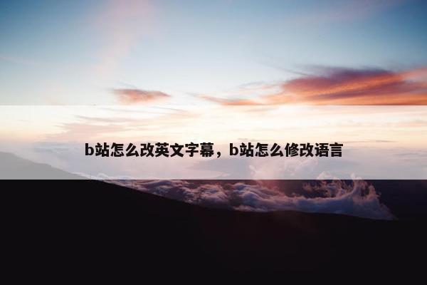 b站怎么改英文字幕，b站怎么修改语言