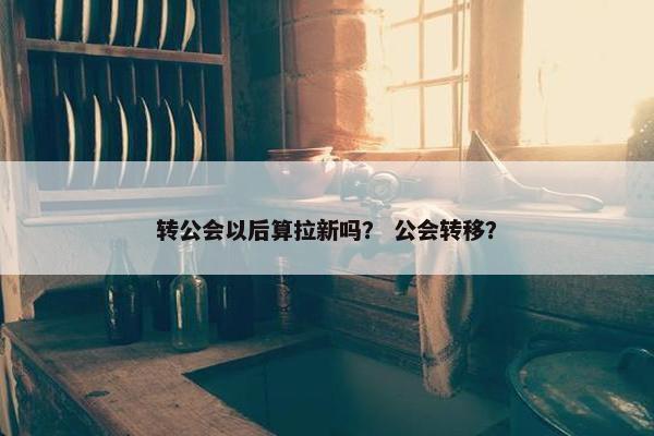 转公会以后算拉新吗？ 公会转移？