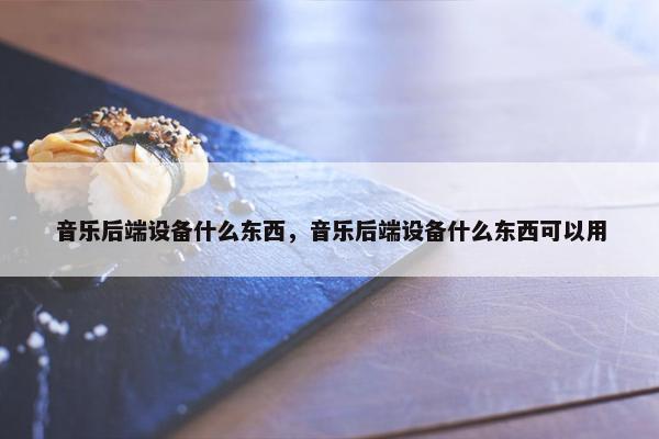 音乐后端设备什么东西，音乐后端设备什么东西可以用