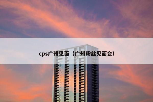 cps广州见面（广州粉丝见面会）