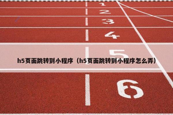 h5页面跳转到小程序（h5页面跳转到小程序怎么弄）