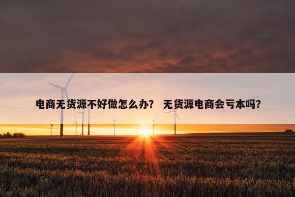 电商无货源不好做怎么办？ 无货源电商会亏本吗？