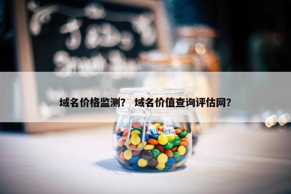 域名价格监测？ 域名价值查询评估网？