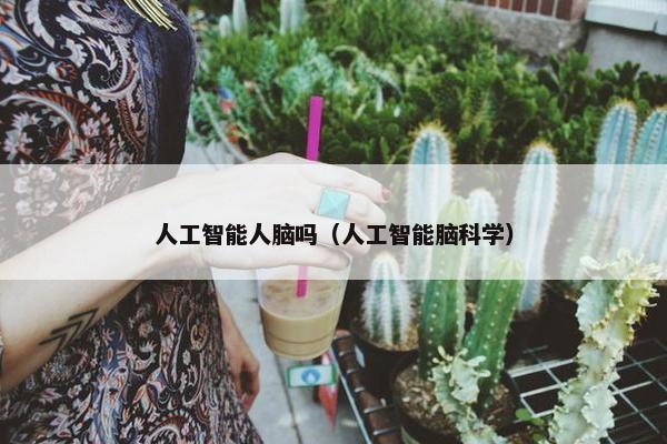人工智能人脑吗（人工智能脑科学）