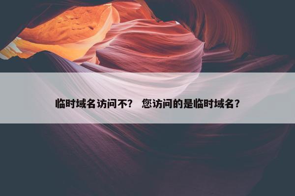 临时域名访问不？ 您访问的是临时域名？