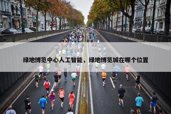 绿地博览中心人工智能，绿地博览城在哪个位置