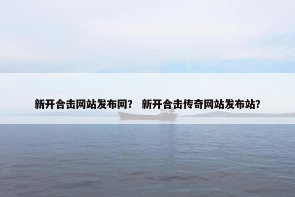 新开合击网站发布网？ 新开合击传奇网站发布站？