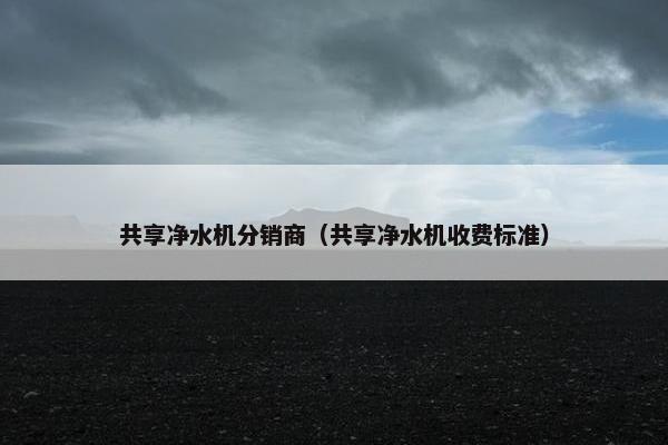共享净水机分销商（共享净水机收费标准）