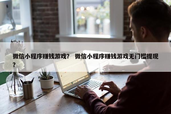 微信小程序赚钱游戏？ 微信小程序赚钱游戏无门槛提现？