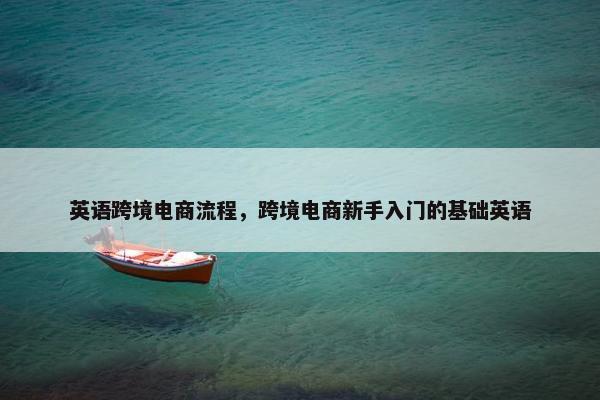 英语跨境电商流程，跨境电商新手入门的基础英语