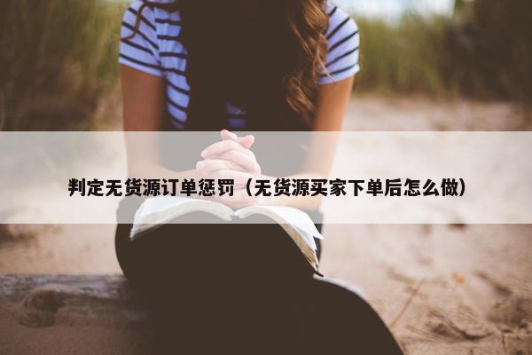 判定无货源订单惩罚（无货源买家下单后怎么做）