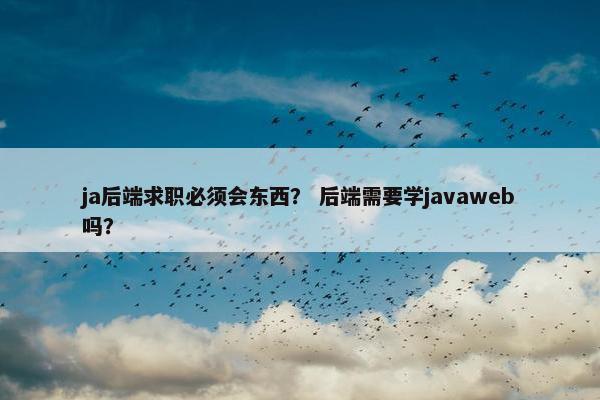 ja后端求职必须会东西？ 后端需要学javaweb吗？