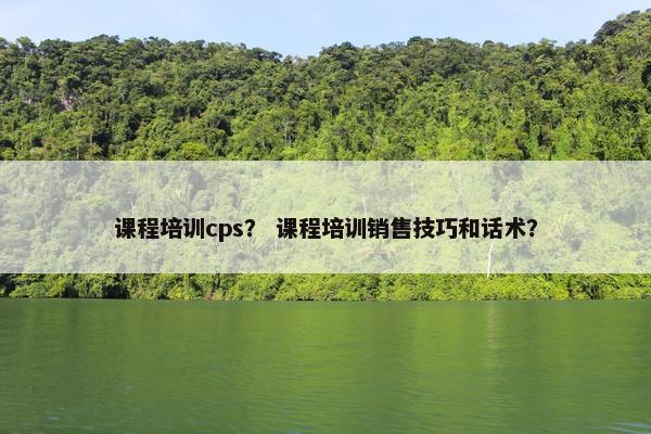 课程培训cps？ 课程培训销售技巧和话术？