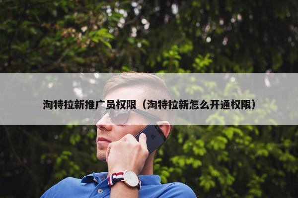 淘特拉新推广员权限（淘特拉新怎么开通权限）