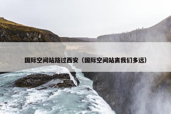 国际空间站路过西安（国际空间站离我们多远）