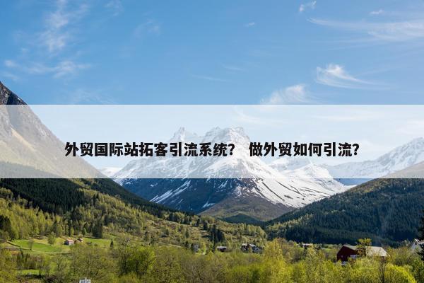 外贸国际站拓客引流系统？ 做外贸如何引流？