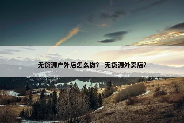 无货源户外店怎么做？ 无货源外卖店？